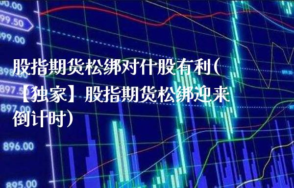 股指期货松绑对什股有利(【独家】股指期货松绑迎来倒计时)_https://www.gzbbqc.com_股指期货_第1张