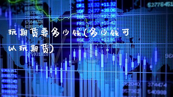 玩期货要多少钱(多少钱可以玩期货)_https://www.gzbbqc.com_股指期货_第1张