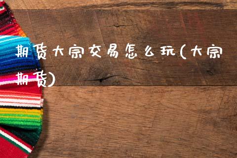 期货大宗交易怎么玩(大宗期货)_黄金期货_第1张_八八期货网 期货大宗交易怎么玩(大宗期货)_https://www.gzbbqc.com_黄金期货_第1张