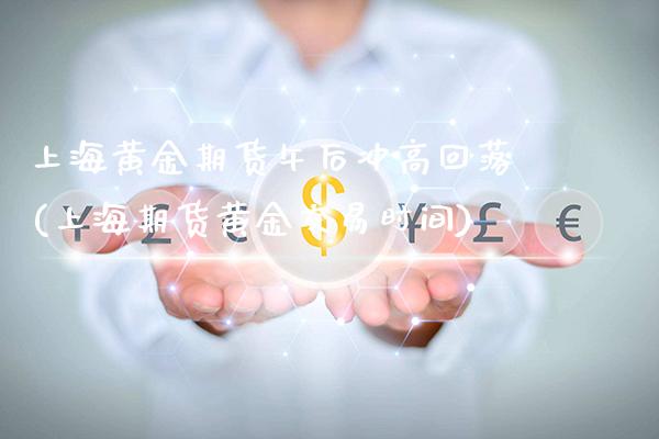 上海黄金期货午后冲高回落(上海期货黄金交易时间)_https://www.gzbbqc.com_股指期货_第1张