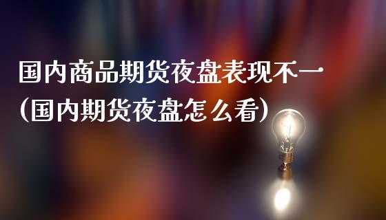 国内商品期货夜盘表现不一(国内期货夜盘怎么看)_https://www.gzbbqc.com_原油期货_第1张