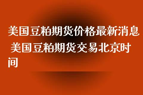美国豆粕期货价格最新消息 美国豆粕期货交易时间_https://www.gnhpgy.com_黄金期货_第1张
