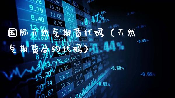 国际天然气期货代码（天然气期货合约代码）_https://www.gzbbqc.com_期货知识_第1张