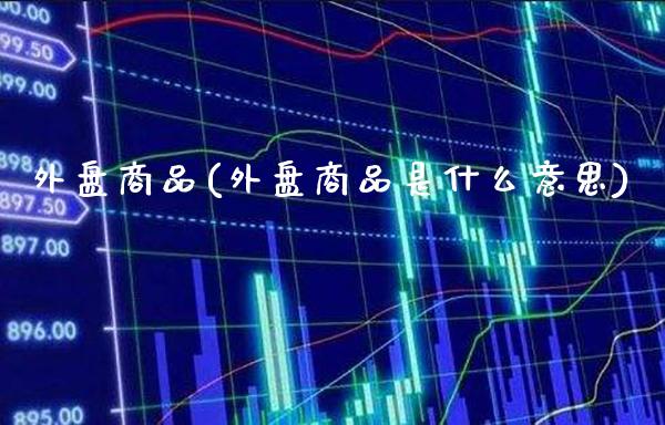 外盘商品(外盘商品是什么意思)_https://www.gzbbqc.com_股指期货_第1张