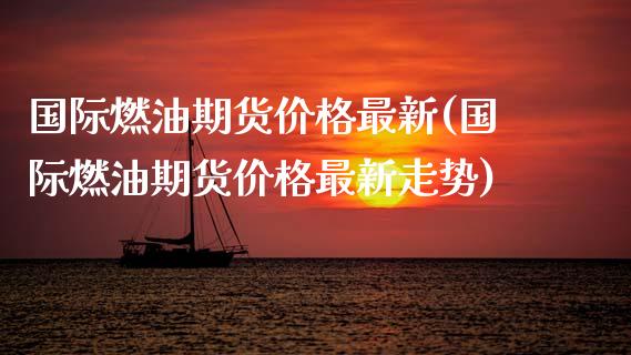 国际燃油期货价格最新(国际燃油期货价格最新走势)_https://www.gzbbqc.com_黄金期货_第1张