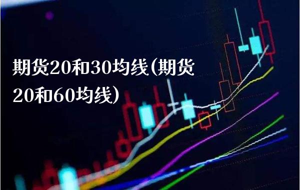 期货20和30均线(期货20和60均线)_https://www.gzbbqc.com_期货知识_第1张