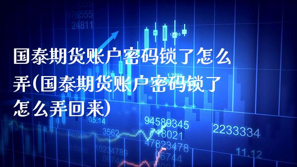 国泰期货账户密码锁了怎么弄(国泰期货账户密码锁了怎么弄回来)_https://www.gzbbqc.com_期货知识_第1张