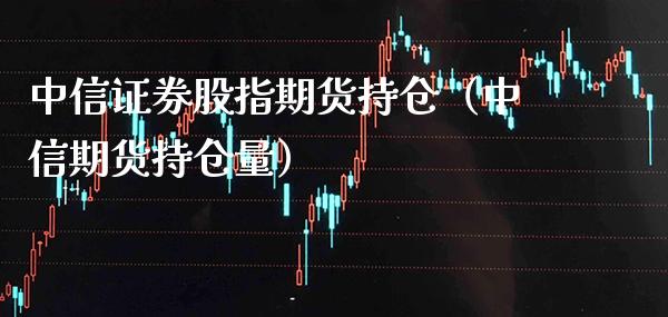 中信证券股指期货持仓（中信期货持仓量）_https://www.gzbbqc.com_纳指期货_第1张