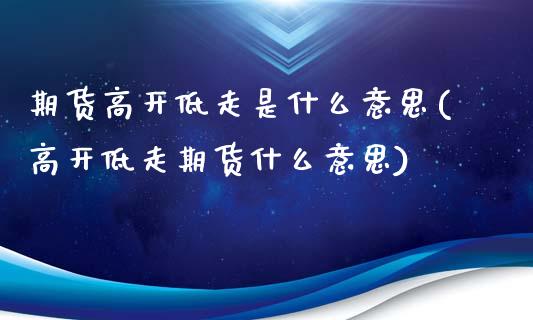 期货高开低走是什么意思(高开低走期货什么意思)_https://www.gzbbqc.com_期货知识_第1张