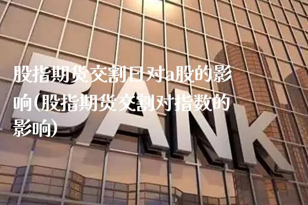 股指期货交割日对a股的影响(股指期货交割对指数的影响)_https://www.gzbbqc.com_德指期货_第1张