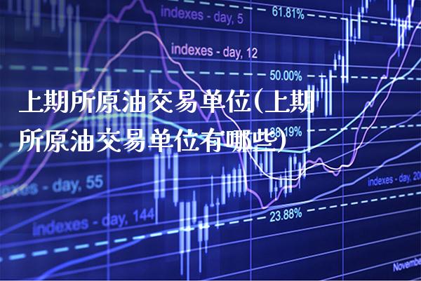 上期所原油交易单位(上期所原油交易单位有哪些)_https://www.gzbbqc.com_未分类_第1张