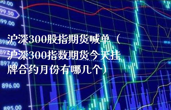 沪深300股指期货喊单（沪深300指数期货今天挂牌合约月份有哪几个）_https://www.gzbbqc.com_期货知识_第1张