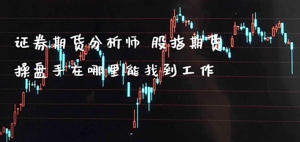 证券期货分析师 股指期货操盘手在哪里能找到工作_https://www.gzbbqc.com_德指期货_第1张