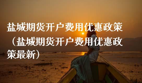 盐城期货开户费用优惠政策（盐城期货开户费用优惠政策最新）_https://www.gzbbqc.com_恒指期货_第1张