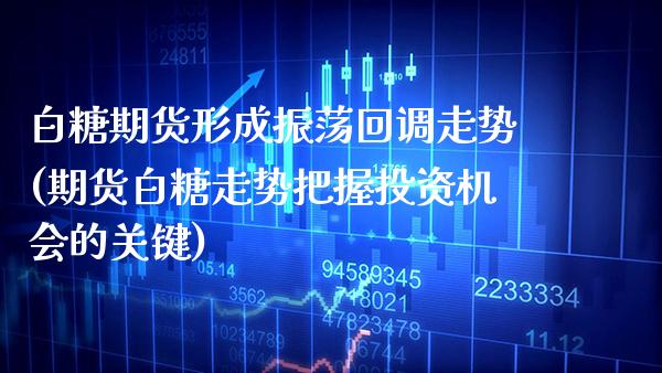 白糖期货形成振荡回调走势(期货白糖走势把握投资机会的关键)_道指期货_第1张_八八期货网 白糖期货形成振荡回调走势(期货白糖走势把握投资机会的关键)_https://www.gzbbqc.com_道指期货_第1张