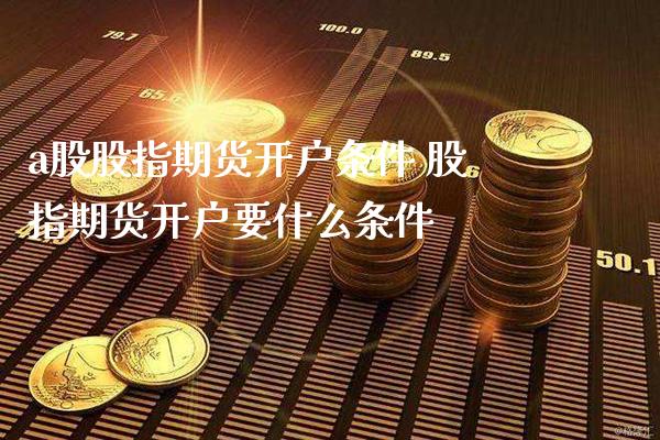 a股股指期货开户条件 股指期货开户要什么条件_https://www.gnhpgy.com_德指期货_第1张