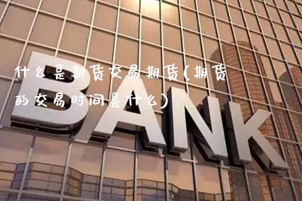什么是期货交易期货(期货的交易时间是什么)_https://www.gzbbqc.com_原油期货_第1张
