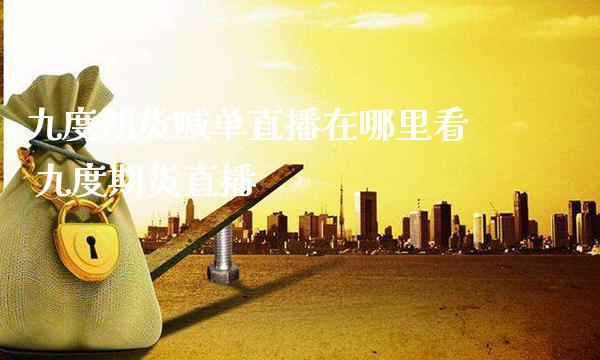 九度期货喊单直播在哪里看 九度期货直播_https://www.gzbbqc.com_纳指期货_第1张