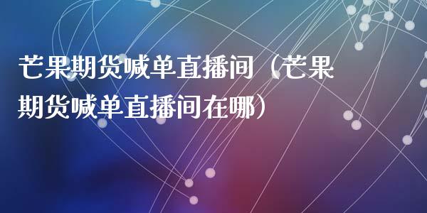 芒果期货喊单直播间（芒果期货喊单直播间在哪）_https://www.gzbbqc.com_股指期货_第1张
