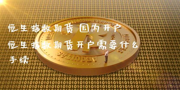 恒生指数期货 国内开户 恒生指数期货开户需要什么手续_https://www.gnhpgy.com_恒指期货_第1张