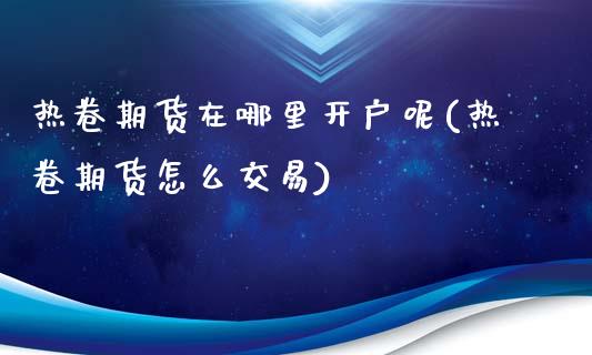 热卷期货在哪里开户呢(热卷期货怎么交易)_https://www.gzbbqc.com_恒指期货_第1张