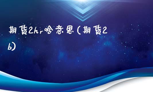 期货2hr啥意思(期货2b)_股指期货_第1张_八八期货网 期货2hr啥意思(期货2b)_https://www.gzbbqc.com_股指期货_第1张