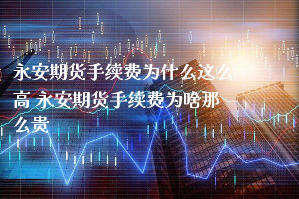 永安期货手续费为什么这么高 永安期货手续费为啥那么贵_https://www.gzbbqc.com_纳指期货_第1张