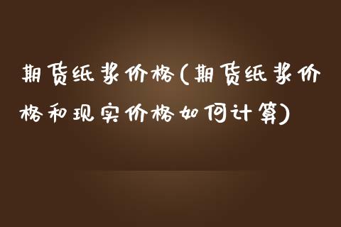 期货纸浆价格(期货纸浆价格和现实价格如何计算)_https://www.gzbbqc.com_道指期货_第1张