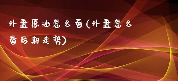 外盘原油怎么看(外盘怎么看后期走势)_https://www.gzbbqc.com_恒指期货_第1张
