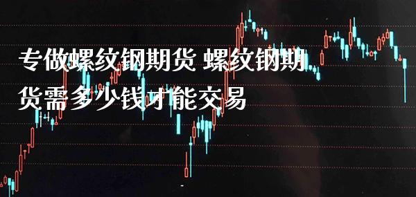 专做螺纹钢期货 螺纹钢期货需多少钱才能交易_https://www.gzbbqc.com_期货知识_第1张