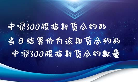 沪深300股指期货合约的当日结算价为该期货合约的 沪深300股指期货合约数量_https://www.gnhpgy.com_道指期货_第1张