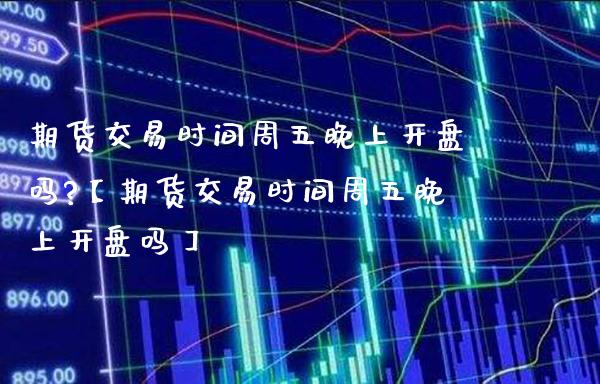 期货交易时间周五晚上开盘吗?【期货交易时间周五晚上开盘吗】_https://www.gzbbqc.com_原油期货_第1张