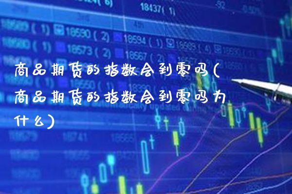 商品期货的指数会到零吗(商品期货的指数会到零吗为什么)_https://www.gzbbqc.com_德指期货_第1张