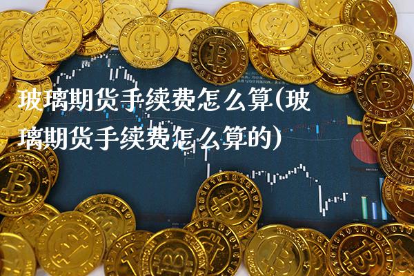 玻璃期货手续费怎么算(玻璃期货手续费怎么算的)_https://www.gzbbqc.com_道指期货_第1张