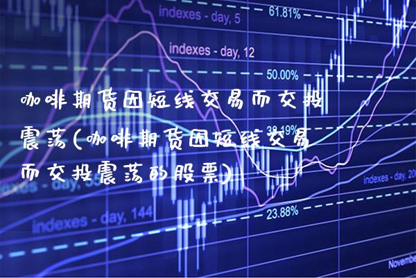 咖啡期货因短线交易而交投震荡(咖啡期货因短线交易而交投震荡的股票)_https://www.gzbbqc.com_股指期货_第1张