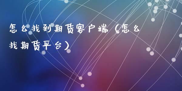 怎么找到期货客户端（怎么找期货平台）_https://www.gzbbqc.com_纳指期货_第1张