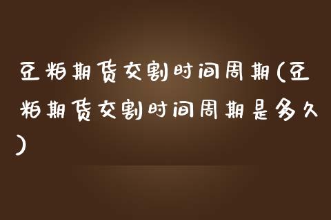 豆粕期货交割时间周期(豆粕期货交割时间周期是多久)_https://www.gzbbqc.com_纳指期货_第1张