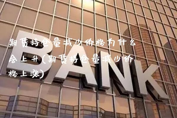 期货持仓量减少价格为什么会上升(期货持仓量减少价格上涨)_https://www.gzbbqc.com_股指期货_第1张