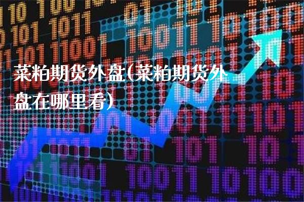 菜粕期货外盘(菜粕期货外盘在哪里看)_https://www.gzbbqc.com_德指期货_第1张