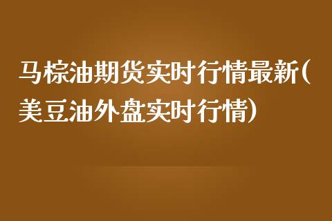 马棕油期货实时行情最新(美豆油外盘实时行情)_https://www.gzbbqc.com_德指期货_第1张