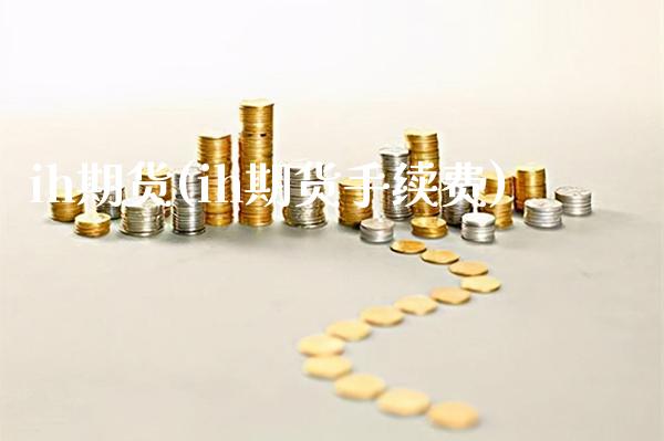 ih期货(ih期货手续费)_https://www.gzbbqc.com_恒指期货_第1张