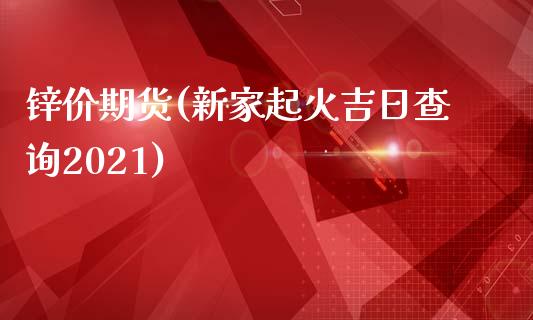 锌价期货(新家起火吉日查询2021)_https://www.gzbbqc.com_黄金期货_第1张