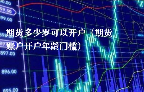 期货多少岁可以开户（期货账户开户年龄门槛）_https://www.gzbbqc.com_德指期货_第1张