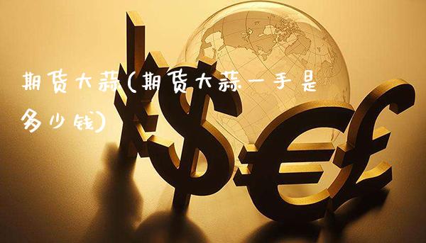 期货大蒜(期货大蒜一手是多少钱)_https://www.gzbbqc.com_黄金期货_第1张