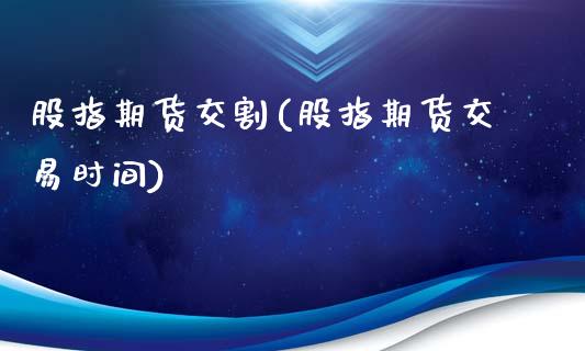 股指期货交割(股指期货交易时间)_https://www.gzbbqc.com_道指期货_第1张