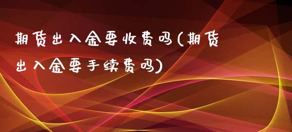 期货出入金要收费吗(期货出入金要手续费吗)_https://www.gzbbqc.com_道指期货_第1张