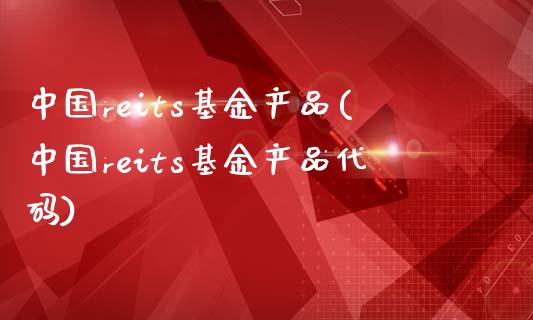 中国reits基金产品(中国reits基金产品代码)_https://www.gzbbqc.com_期货知识_第1张