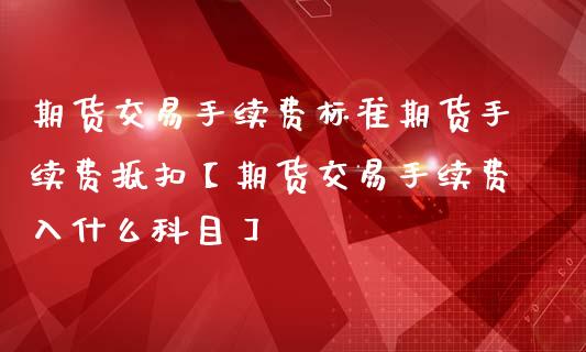 期货交易手续费标准期货手续费抵扣【期货交易手续费入什么科目】_https://www.gzbbqc.com_股指期货_第1张