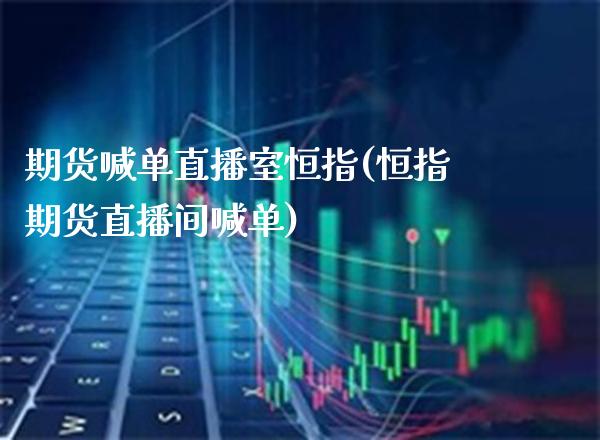期货喊单直播室恒指(恒指期货直播间喊单)_https://www.gzbbqc.com_未分类_第1张