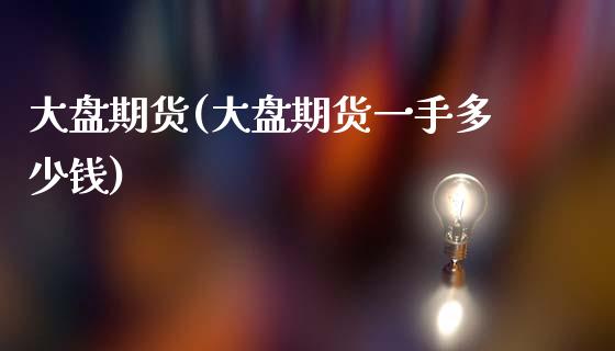 大盘期货(大盘期货一手多少钱)_https://www.gzbbqc.com_纳指期货_第1张